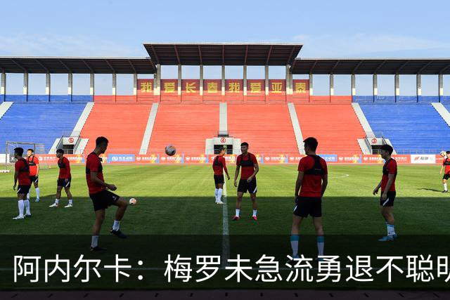 阿内尔卡：梅罗未急流勇退不聪明 我32岁都去中国了